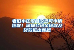 老旧小区项目改造可申请提取！深圳公积金提取及贷款拟出新规