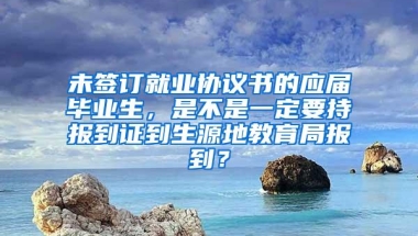 未签订就业协议书的应届毕业生，是不是一定要持报到证到生源地教育局报到？