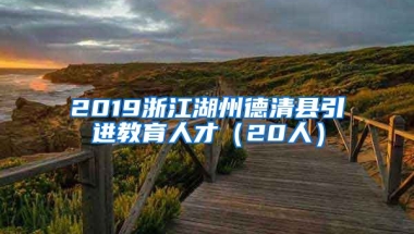 2019浙江湖州德清县引进教育人才（20人）