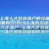 上海人才引进落户的社保基数 2019上海市引进人才落户 上海人才引进落户没成功材料咋办