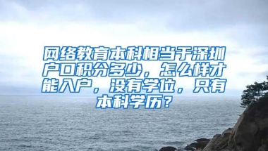 网络教育本科相当于深圳户口积分多少，怎么样才能入户，没有学位，只有本科学历？