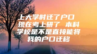 上大学时迁了户口 现在考上研了 本科学校是不是直接能将我的户口迁移