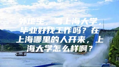 外地生，考上海大学，毕业好找工作吗？在上海哪里的人开来，上海大学怎么样啊？