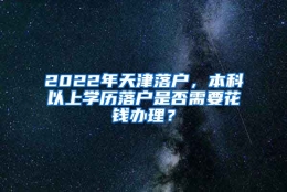 2022年天津落户，本科以上学历落户是否需要花钱办理？