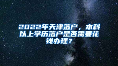 2022年天津落户，本科以上学历落户是否需要花钱办理？