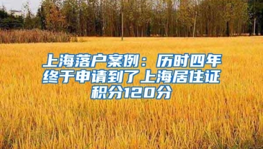 上海落户案例：历时四年终于申请到了上海居住证积分120分