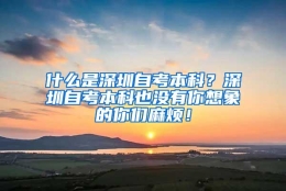 什么是深圳自考本科？深圳自考本科也没有你想象的你们麻烦！