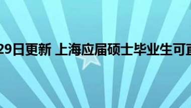 2022年06月29日更新 上海应届硕士毕业生可直接落户 这意味着什么