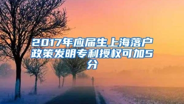 2017年应届生上海落户政策发明专利授权可加5分