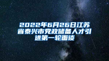 2022年6月26日江苏省泰兴市党政储备人才引进第一轮面谈