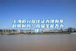 上海积分居住证办理有年龄限制吗？应届生能否办理？