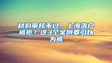 材料审核不过，上海落户被拒？这3个案例要引以为戒