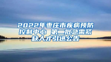 2022年枣庄市疾病预防控制中心 第二批急需紧缺人才引进公告