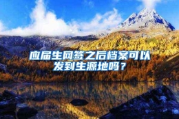 应届生网签之后档案可以发到生源地吗？