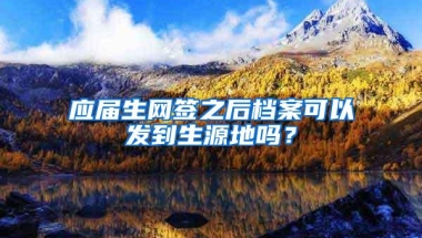 应届生网签之后档案可以发到生源地吗？