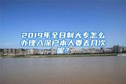 2019年全日制大专怎么办理入深户本人要去几次呢？