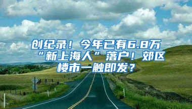 创纪录！今年已有6.8万“新上海人”落户！郊区楼市一触即发？