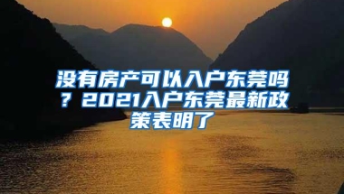 没有房产可以入户东莞吗？2021入户东莞最新政策表明了