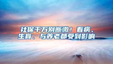 社保千万别断缴！看病、生育、与养老都受到影响