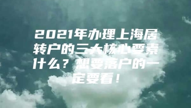 2021年办理上海居转户的三大核心要素什么？想要落户的一定要看！