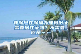 非深户在深圳办理身份证需要居住证吗？不需要，但是……