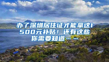 办了深圳居住证才能拿这1500元补贴！还有这些你需要知道……