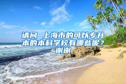 请问 上海市的可以专升本的本科学校有哪些呢？谢谢