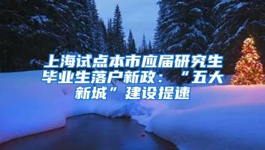 上海试点本市应届研究生毕业生落户新政：“五大新城”建设提速