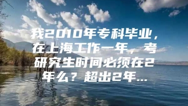 我2010年专科毕业，在上海工作一年，考研究生时间必须在2年么？超出2年...