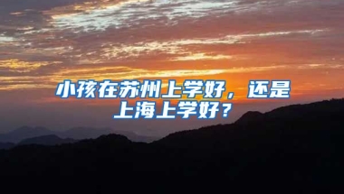 小孩在苏州上学好，还是上海上学好？