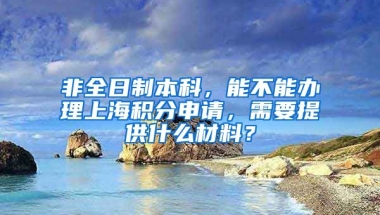 非全日制本科，能不能办理上海积分申请，需要提供什么材料？