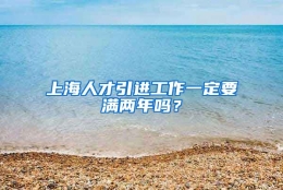 上海人才引进工作一定要满两年吗？