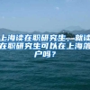 上海读在职研究生，就读在职研究生可以在上海落户吗？