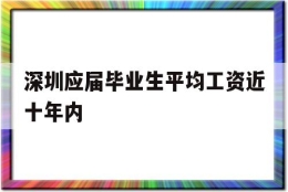 深圳应届毕业生平均工资近十年内(深圳应届毕业生平均工资近十年内最低)