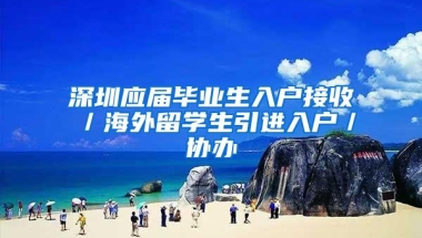 深圳应届毕业生入户接收／海外留学生引进入户／协办