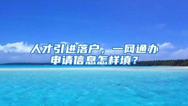 人才引进落户，一网通办申请信息怎样填？