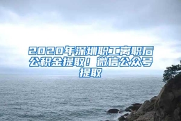 2020年深圳职工离职后公积金提取！微信公众号提取