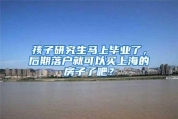 孩子研究生马上毕业了，后期落户就可以买上海的房子了吧？