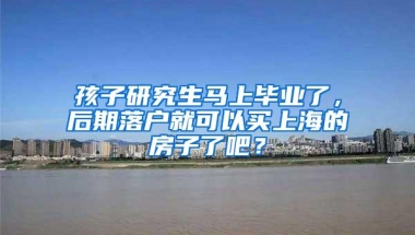 孩子研究生马上毕业了，后期落户就可以买上海的房子了吧？