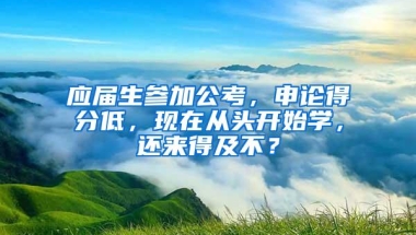 应届生参加公考，申论得分低，现在从头开始学，还来得及不？