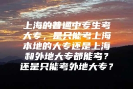 上海的普通中专生考大专，是只能考上海本地的大专还是上海和外地大专都能考？还是只能考外地大专？