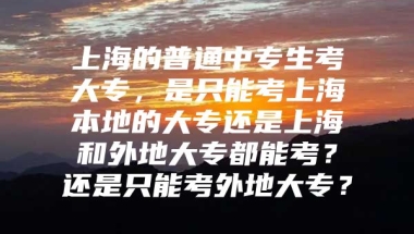 上海的普通中专生考大专，是只能考上海本地的大专还是上海和外地大专都能考？还是只能考外地大专？