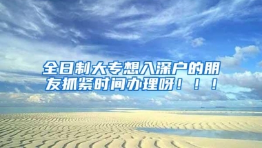 全日制大专想入深户的朋友抓紧时间办理呀！！！