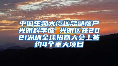 中国生物大湾区总部落户光明科学城 光明区在2021深圳全球招商大会上签约4个重大项目