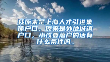 我原来是上海人才引进集体户口，原来是外地城镇户口，小孩要落户的话有什么条件吗。