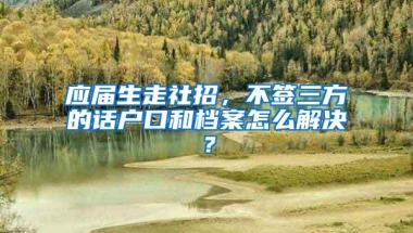 应届生走社招，不签三方的话户口和档案怎么解决？