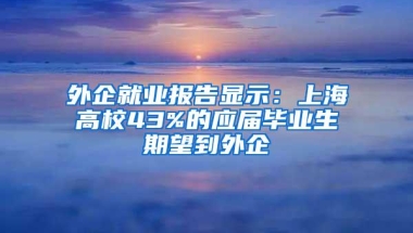 外企就业报告显示：上海高校43%的应届毕业生期望到外企