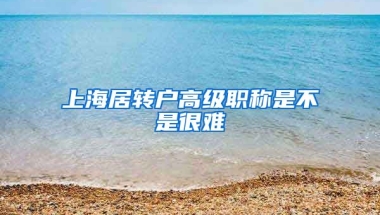 上海居转户高级职称是不是很难