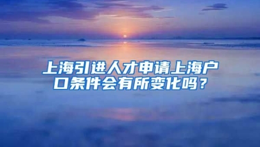 上海引进人才申请上海户口条件会有所变化吗？