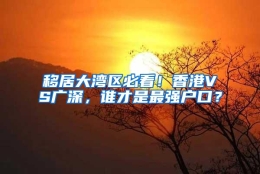 移居大湾区必看！香港VS广深，谁才是最强户口？